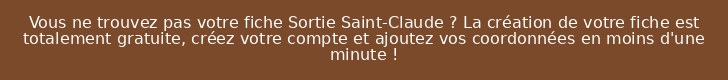 Vous ne trouvez pas votre fiche Sortie Saint-Claude ? La création de votre fiche est totalement gratuite, créez votre compte et ajoutez vos coordonnées en moins d'une minute !