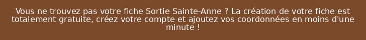 Vous ne trouvez pas votre fiche Sortie Sainte-Anne ? La création de votre fiche est totalement gratuite, créez votre compte et ajoutez vos coordonnées en moins d'une minute !