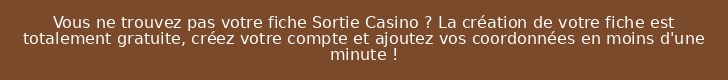 Vous ne trouvez pas votre fiche Sortie Casino ? La création de votre fiche est totalement gratuite, créez votre compte et ajoutez vos coordonnées en moins d'une minute !