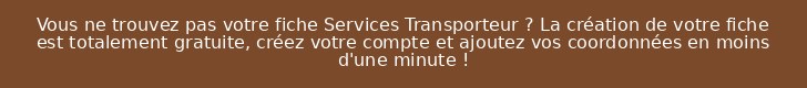 Vous ne trouvez pas votre fiche Services Transporteur ? La création de votre fiche est totalement gratuite, créez votre compte et ajoutez vos coordonnées en moins d'une minute !