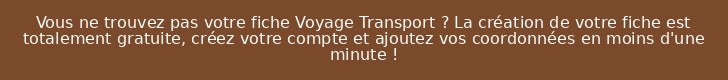 Vous ne trouvez pas votre fiche Voyage Transport ? La création de votre fiche est totalement gratuite, créez votre compte et ajoutez vos coordonnées en moins d'une minute !