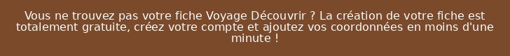 Vous ne trouvez pas votre fiche Voyage Découvrir ? La création de votre fiche est totalement gratuite, créez votre compte et ajoutez vos coordonnées en moins d'une minute !