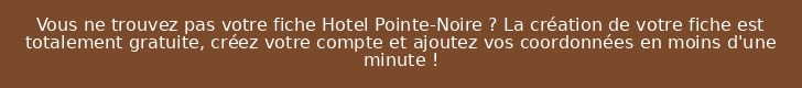 Vous ne trouvez pas votre fiche Hotel Pointe-Noire ? La création de votre fiche est totalement gratuite, créez votre compte et ajoutez vos coordonnées en moins d'une minute !