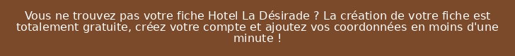 Vous ne trouvez pas votre fiche Hotel La Désirade ? La création de votre fiche est totalement gratuite, créez votre compte et ajoutez vos coordonnées en moins d'une minute !