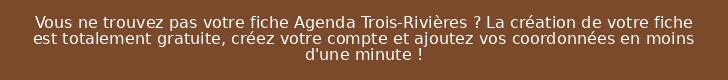 Vous ne trouvez pas votre fiche Agenda Trois-Rivières ? La création de votre fiche est totalement gratuite, créez votre compte et ajoutez vos coordonnées en moins d'une minute !