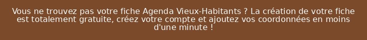Vous ne trouvez pas votre fiche Agenda Vieux-Habitants ? La création de votre fiche est totalement gratuite, créez votre compte et ajoutez vos coordonnées en moins d'une minute !