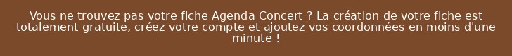 Vous ne trouvez pas votre fiche Agenda Concert ? La création de votre fiche est totalement gratuite, créez votre compte et ajoutez vos coordonnées en moins d'une minute !