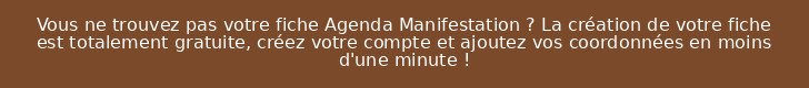 Vous ne trouvez pas votre fiche Agenda Manifestation ? La création de votre fiche est totalement gratuite, créez votre compte et ajoutez vos coordonnées en moins d'une minute !