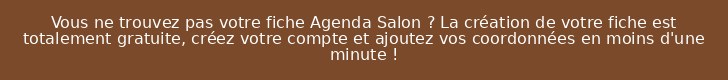Vous ne trouvez pas votre fiche Agenda Salon ? La création de votre fiche est totalement gratuite, créez votre compte et ajoutez vos coordonnées en moins d'une minute !