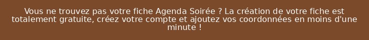 Vous ne trouvez pas votre fiche Agenda Soirée ? La création de votre fiche est totalement gratuite, créez votre compte et ajoutez vos coordonnées en moins d'une minute !