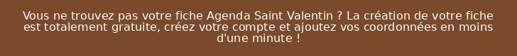 Vous ne trouvez pas votre fiche Agenda Saint Valentin ? La création de votre fiche est totalement gratuite, créez votre compte et ajoutez vos coordonnées en moins d'une minute !