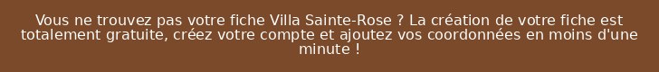 Vous ne trouvez pas votre fiche Villa Sainte-Rose ? La création de votre fiche est totalement gratuite, créez votre compte et ajoutez vos coordonnées en moins d'une minute !