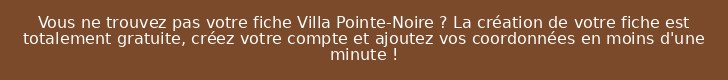 Vous ne trouvez pas votre fiche Villa Pointe-Noire ? La création de votre fiche est totalement gratuite, créez votre compte et ajoutez vos coordonnées en moins d'une minute !