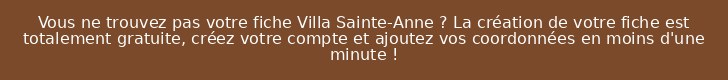 Vous ne trouvez pas votre fiche Villa Sainte-Anne ? La création de votre fiche est totalement gratuite, créez votre compte et ajoutez vos coordonnées en moins d'une minute !