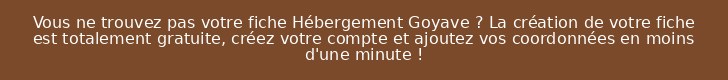Vous ne trouvez pas votre fiche Hébergement Goyave ? La création de votre fiche est totalement gratuite, créez votre compte et ajoutez vos coordonnées en moins d'une minute !