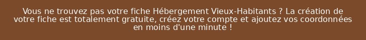 Vous ne trouvez pas votre fiche Hébergement Vieux-Habitants ? La création de votre fiche est totalement gratuite, créez votre compte et ajoutez vos coordonnées en moins d'une minute !