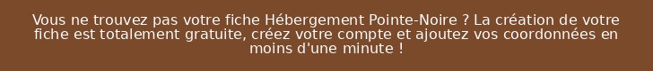 Vous ne trouvez pas votre fiche Hébergement Pointe-Noire ? La création de votre fiche est totalement gratuite, créez votre compte et ajoutez vos coordonnées en moins d'une minute !