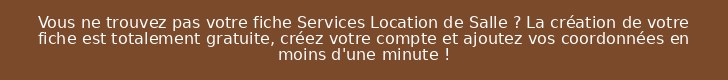 Vous ne trouvez pas votre fiche Services Location de Salle ? La création de votre fiche est totalement gratuite, créez votre compte et ajoutez vos coordonnées en moins d'une minute !