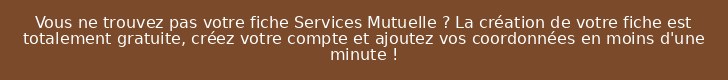 Vous ne trouvez pas votre fiche Services Mutuelle ? La création de votre fiche est totalement gratuite, créez votre compte et ajoutez vos coordonnées en moins d'une minute !