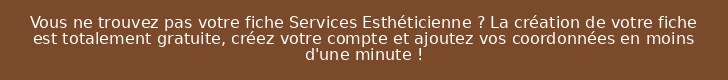 Vous ne trouvez pas votre fiche Services Esthéticienne ? La création de votre fiche est totalement gratuite, créez votre compte et ajoutez vos coordonnées en moins d'une minute !