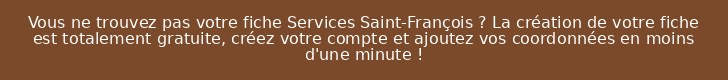 Vous ne trouvez pas votre fiche Services Saint-François ? La création de votre fiche est totalement gratuite, créez votre compte et ajoutez vos coordonnées en moins d'une minute !