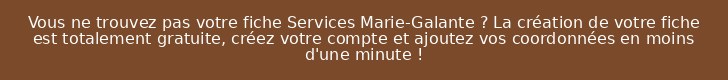 Vous ne trouvez pas votre fiche Services Marie-Galante ? La création de votre fiche est totalement gratuite, créez votre compte et ajoutez vos coordonnées en moins d'une minute !