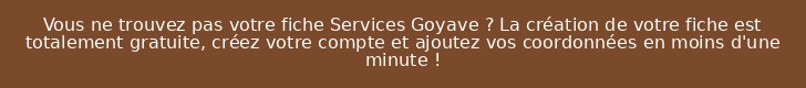 Vous ne trouvez pas votre fiche Services Goyave ? La création de votre fiche est totalement gratuite, créez votre compte et ajoutez vos coordonnées en moins d'une minute !