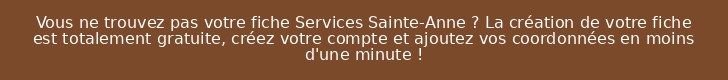 Vous ne trouvez pas votre fiche Services Sainte-Anne ? La création de votre fiche est totalement gratuite, créez votre compte et ajoutez vos coordonnées en moins d'une minute !