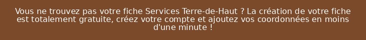Vous ne trouvez pas votre fiche Services Terre-de-Haut ? La création de votre fiche est totalement gratuite, créez votre compte et ajoutez vos coordonnées en moins d'une minute !