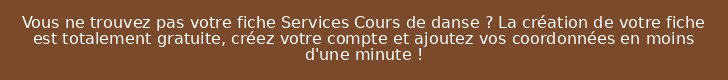 Vous ne trouvez pas votre fiche Services Cours de danse ? La création de votre fiche est totalement gratuite, créez votre compte et ajoutez vos coordonnées en moins d'une minute !