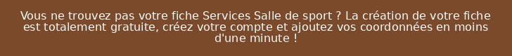Vous ne trouvez pas votre fiche Services Salle de sport ? La création de votre fiche est totalement gratuite, créez votre compte et ajoutez vos coordonnées en moins d'une minute !