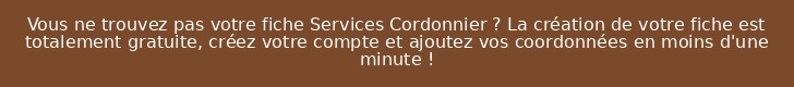 Vous ne trouvez pas votre fiche Services Cordonnier ? La création de votre fiche est totalement gratuite, créez votre compte et ajoutez vos coordonnées en moins d'une minute !