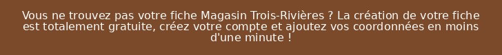 Vous ne trouvez pas votre fiche Magasin Trois-Rivières ? La création de votre fiche est totalement gratuite, créez votre compte et ajoutez vos coordonnées en moins d'une minute !