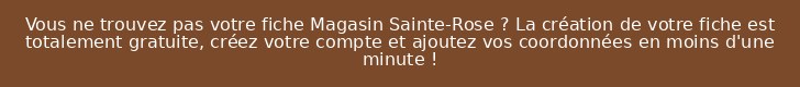 Vous ne trouvez pas votre fiche Magasin Sainte-Rose ? La création de votre fiche est totalement gratuite, créez votre compte et ajoutez vos coordonnées en moins d'une minute !