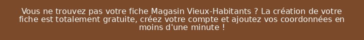 Vous ne trouvez pas votre fiche Magasin Vieux-Habitants ? La création de votre fiche est totalement gratuite, créez votre compte et ajoutez vos coordonnées en moins d'une minute !