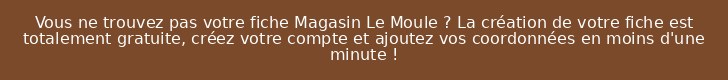 Vous ne trouvez pas votre fiche Magasin Le Moule ? La création de votre fiche est totalement gratuite, créez votre compte et ajoutez vos coordonnées en moins d'une minute !