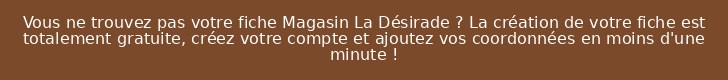 Vous ne trouvez pas votre fiche Magasin La Désirade ? La création de votre fiche est totalement gratuite, créez votre compte et ajoutez vos coordonnées en moins d'une minute !