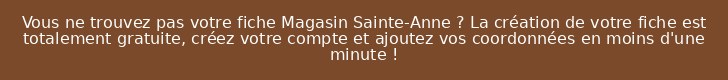 Vous ne trouvez pas votre fiche Magasin Sainte-Anne ? La création de votre fiche est totalement gratuite, créez votre compte et ajoutez vos coordonnées en moins d'une minute !