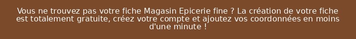 Vous ne trouvez pas votre fiche Magasin Epicerie fine ? La création de votre fiche est totalement gratuite, créez votre compte et ajoutez vos coordonnées en moins d'une minute !