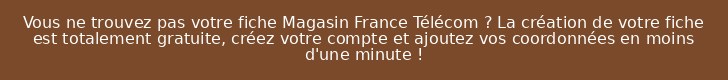 Vous ne trouvez pas votre fiche Magasin France Télécom ? La création de votre fiche est totalement gratuite, créez votre compte et ajoutez vos coordonnées en moins d'une minute !