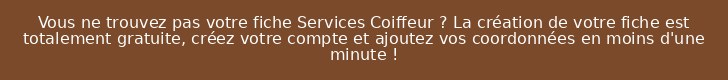 Vous ne trouvez pas votre fiche Services Coiffeur ? La création de votre fiche est totalement gratuite, créez votre compte et ajoutez vos coordonnées en moins d'une minute !
