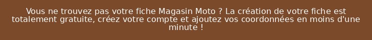 Vous ne trouvez pas votre fiche Magasin Moto ? La création de votre fiche est totalement gratuite, créez votre compte et ajoutez vos coordonnées en moins d'une minute !