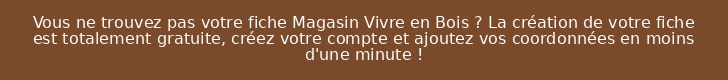 Vous ne trouvez pas votre fiche Magasin Vivre en Bois ? La création de votre fiche est totalement gratuite, créez votre compte et ajoutez vos coordonnées en moins d'une minute !