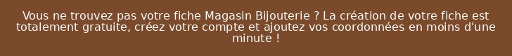 Vous ne trouvez pas votre fiche Magasin Bijouterie ? La création de votre fiche est totalement gratuite, créez votre compte et ajoutez vos coordonnées en moins d'une minute !