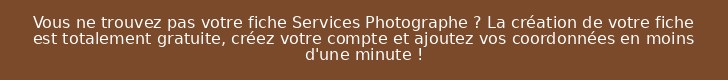 Vous ne trouvez pas votre fiche Services Photographe ? La création de votre fiche est totalement gratuite, créez votre compte et ajoutez vos coordonnées en moins d'une minute !