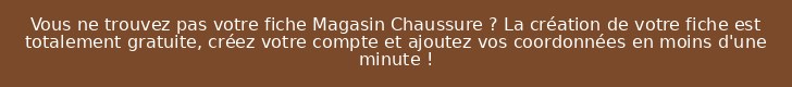 Vous ne trouvez pas votre fiche Magasin Chaussure ? La création de votre fiche est totalement gratuite, créez votre compte et ajoutez vos coordonnées en moins d'une minute !