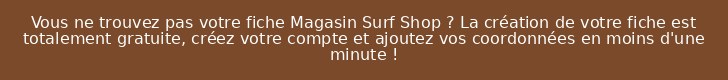 Vous ne trouvez pas votre fiche Magasin Surf Shop ? La création de votre fiche est totalement gratuite, créez votre compte et ajoutez vos coordonnées en moins d'une minute !