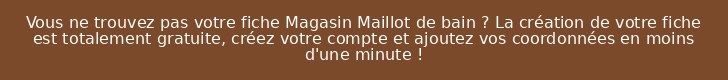 Vous ne trouvez pas votre fiche Magasin Maillot de bain ? La création de votre fiche est totalement gratuite, créez votre compte et ajoutez vos coordonnées en moins d'une minute !
