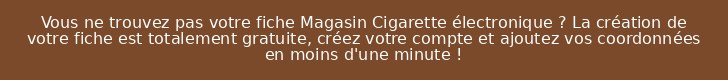 Vous ne trouvez pas votre fiche Magasin Cigarette électronique ? La création de votre fiche est totalement gratuite, créez votre compte et ajoutez vos coordonnées en moins d'une minute !