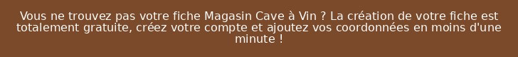 Vous ne trouvez pas votre fiche Magasin Cave à Vin ? La création de votre fiche est totalement gratuite, créez votre compte et ajoutez vos coordonnées en moins d'une minute !